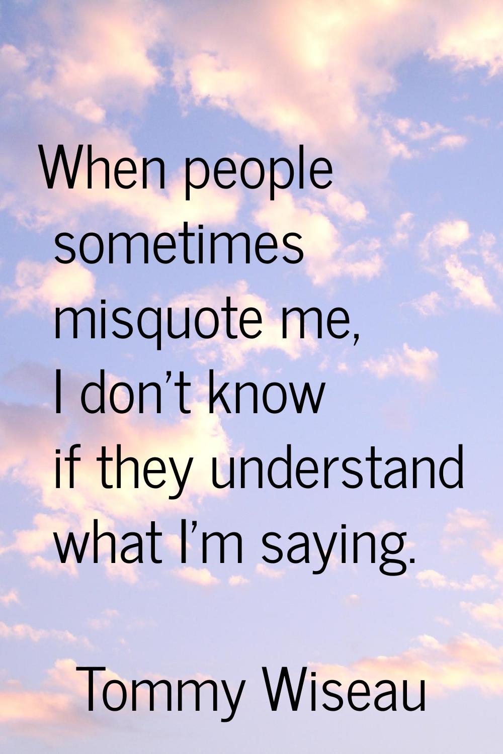 When people sometimes misquote me, I don't know if they understand what I'm saying.