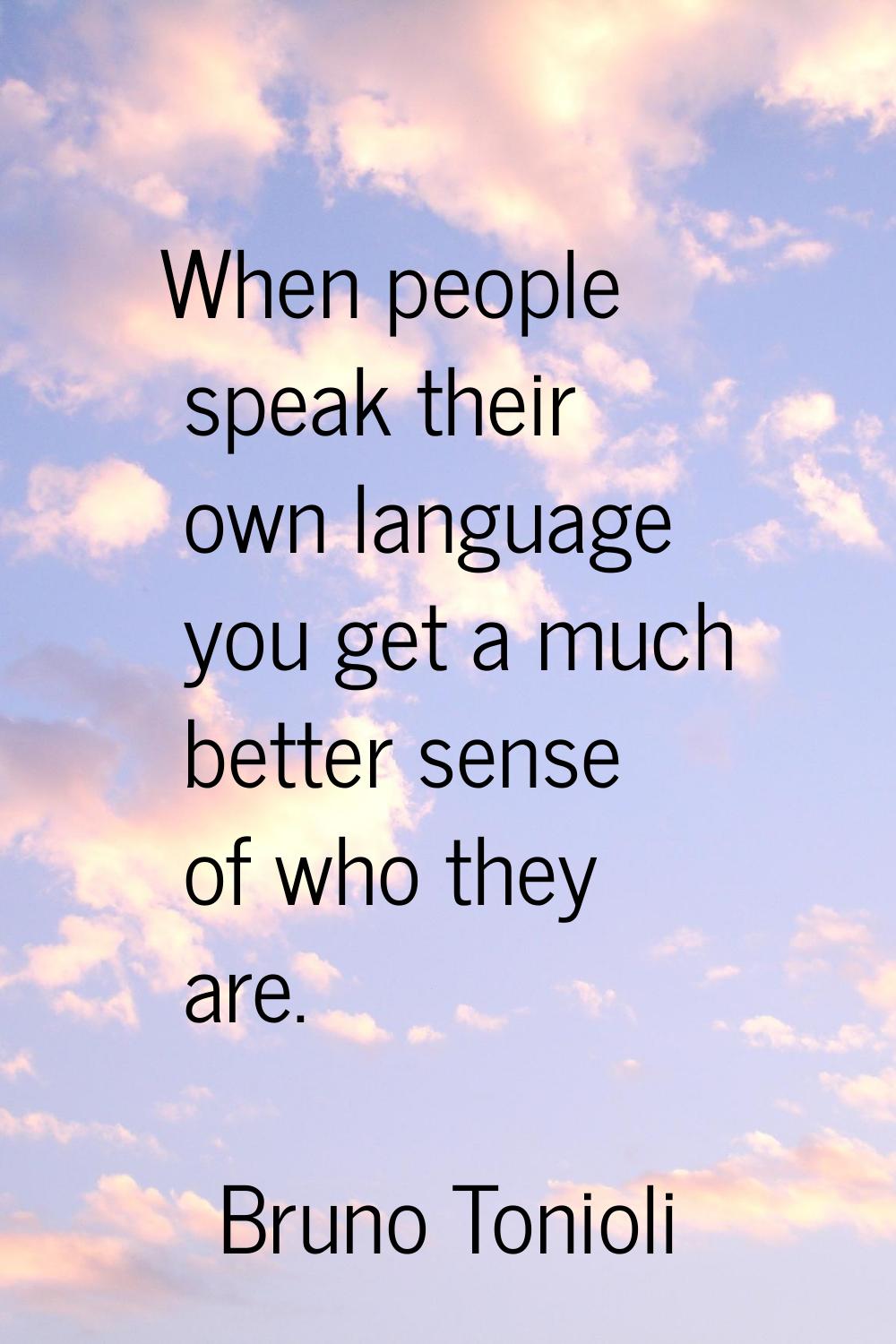 When people speak their own language you get a much better sense of who they are.