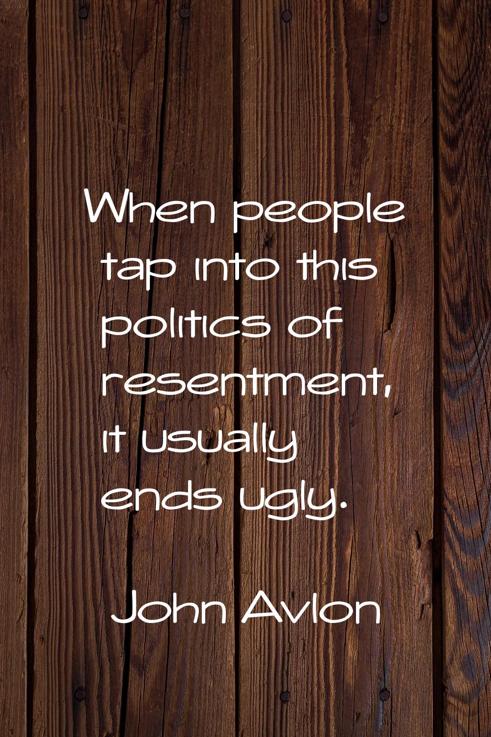 When people tap into this politics of resentment, it usually ends ugly.
