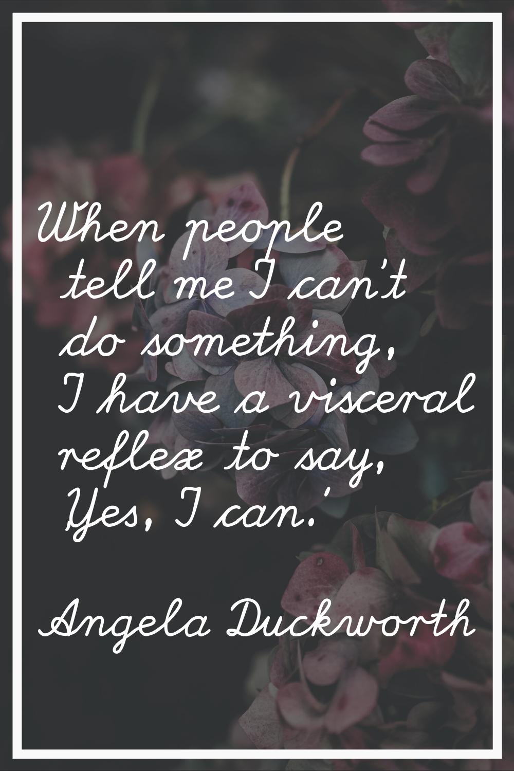 When people tell me I can't do something, I have a visceral reflex to say, 'Yes, I can.'