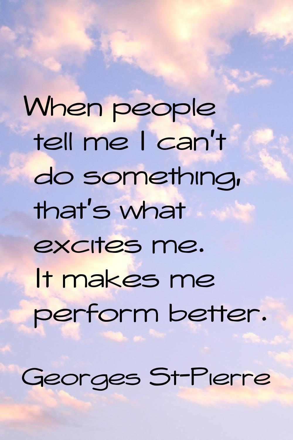 When people tell me I can't do something, that's what excites me. It makes me perform better.