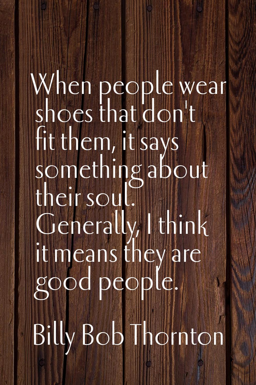When people wear shoes that don't fit them, it says something about their soul. Generally, I think 