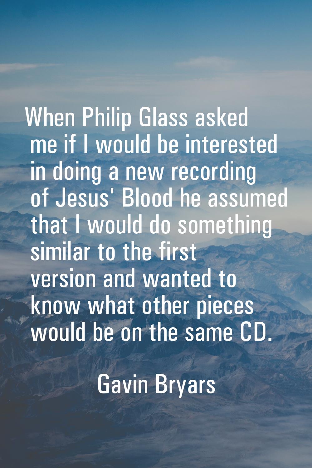 When Philip Glass asked me if I would be interested in doing a new recording of Jesus' Blood he ass
