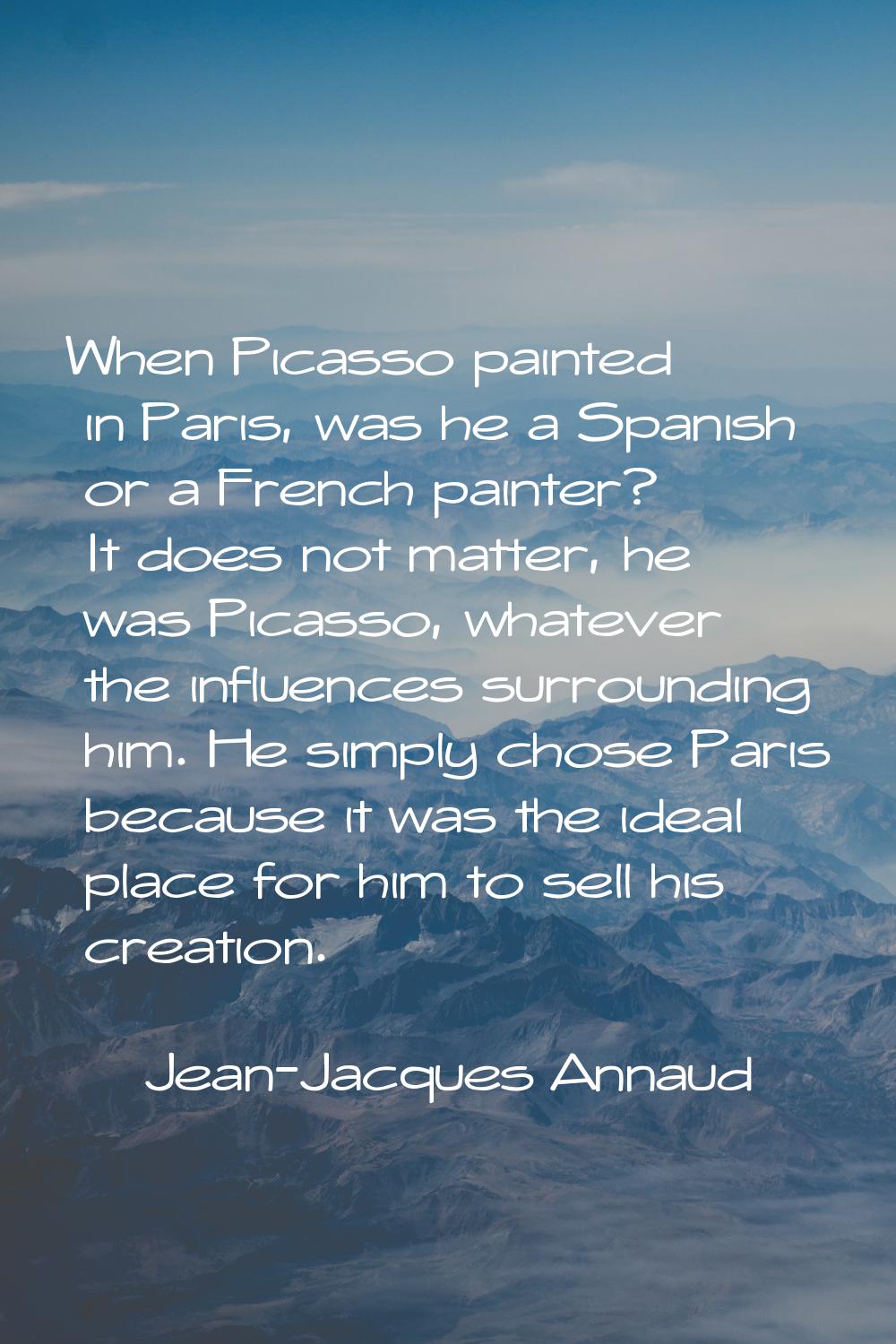 When Picasso painted in Paris, was he a Spanish or a French painter? It does not matter, he was Pic