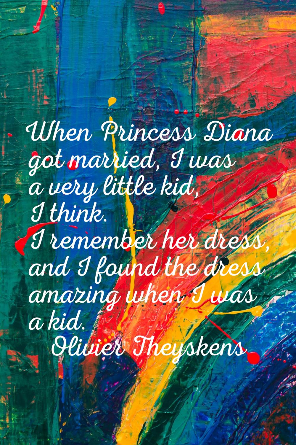 When Princess Diana got married, I was a very little kid, I think. I remember her dress, and I foun