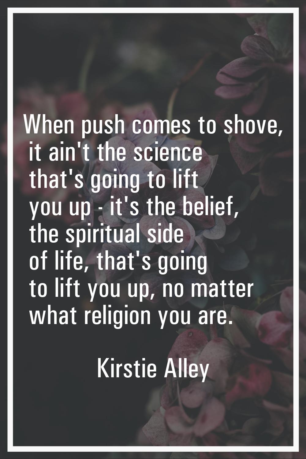 When push comes to shove, it ain't the science that's going to lift you up - it's the belief, the s