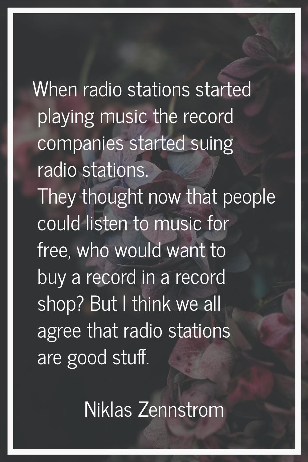 When radio stations started playing music the record companies started suing radio stations. They t