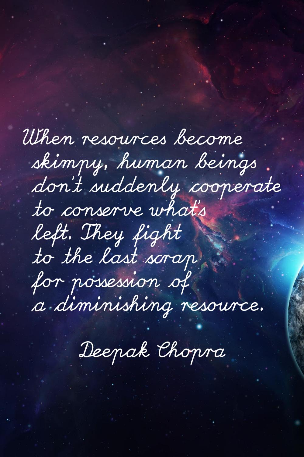 When resources become skimpy, human beings don't suddenly cooperate to conserve what's left. They f