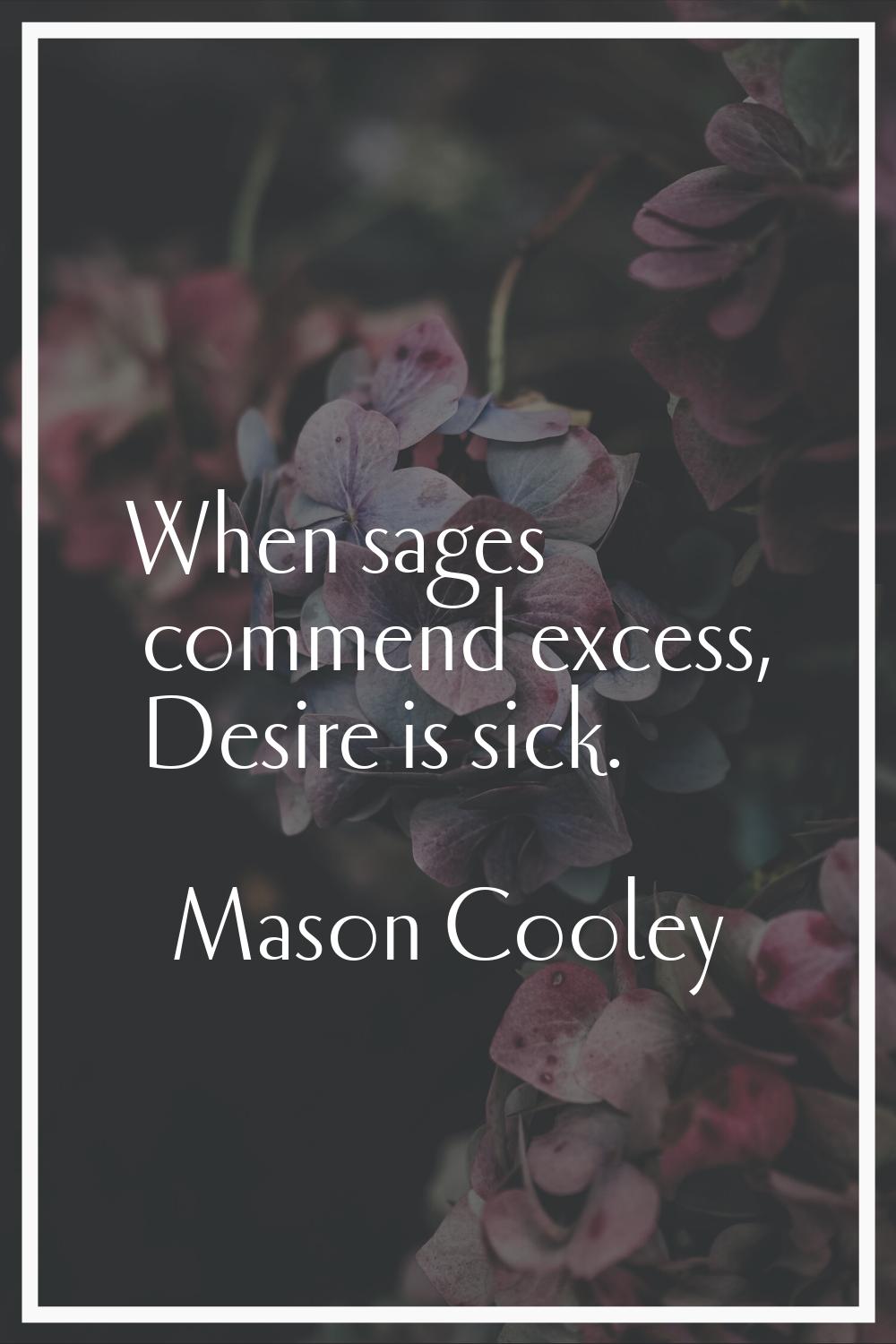 When sages commend excess, Desire is sick.