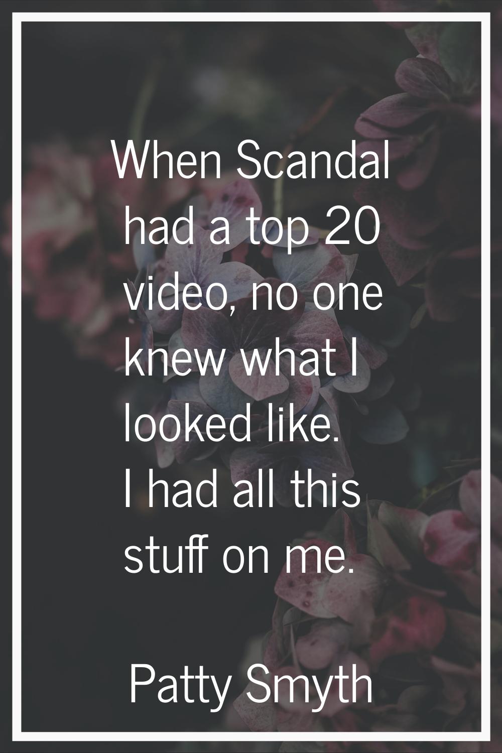 When Scandal had a top 20 video, no one knew what I looked like. I had all this stuff on me.