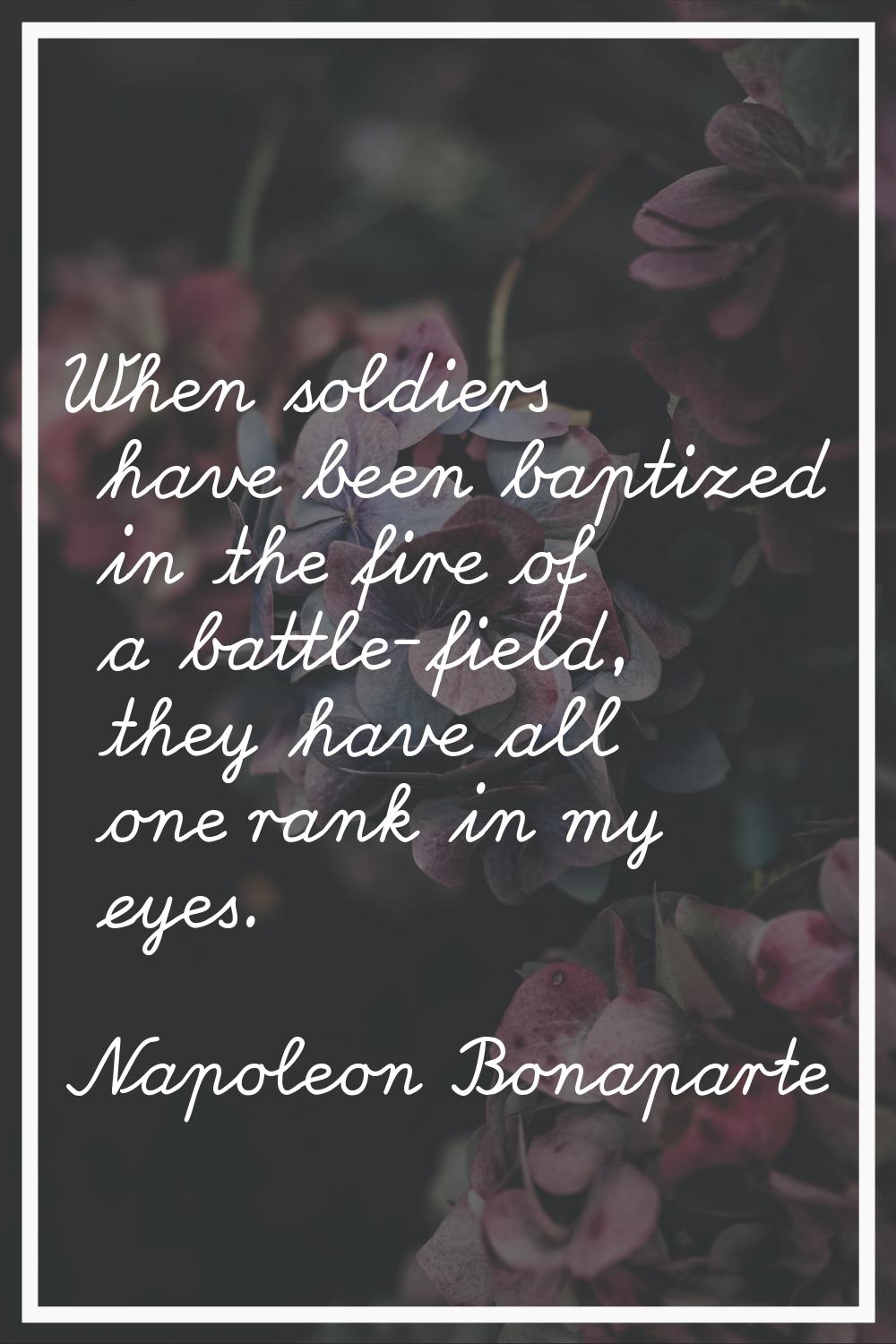 When soldiers have been baptized in the fire of a battle-field, they have all one rank in my eyes.
