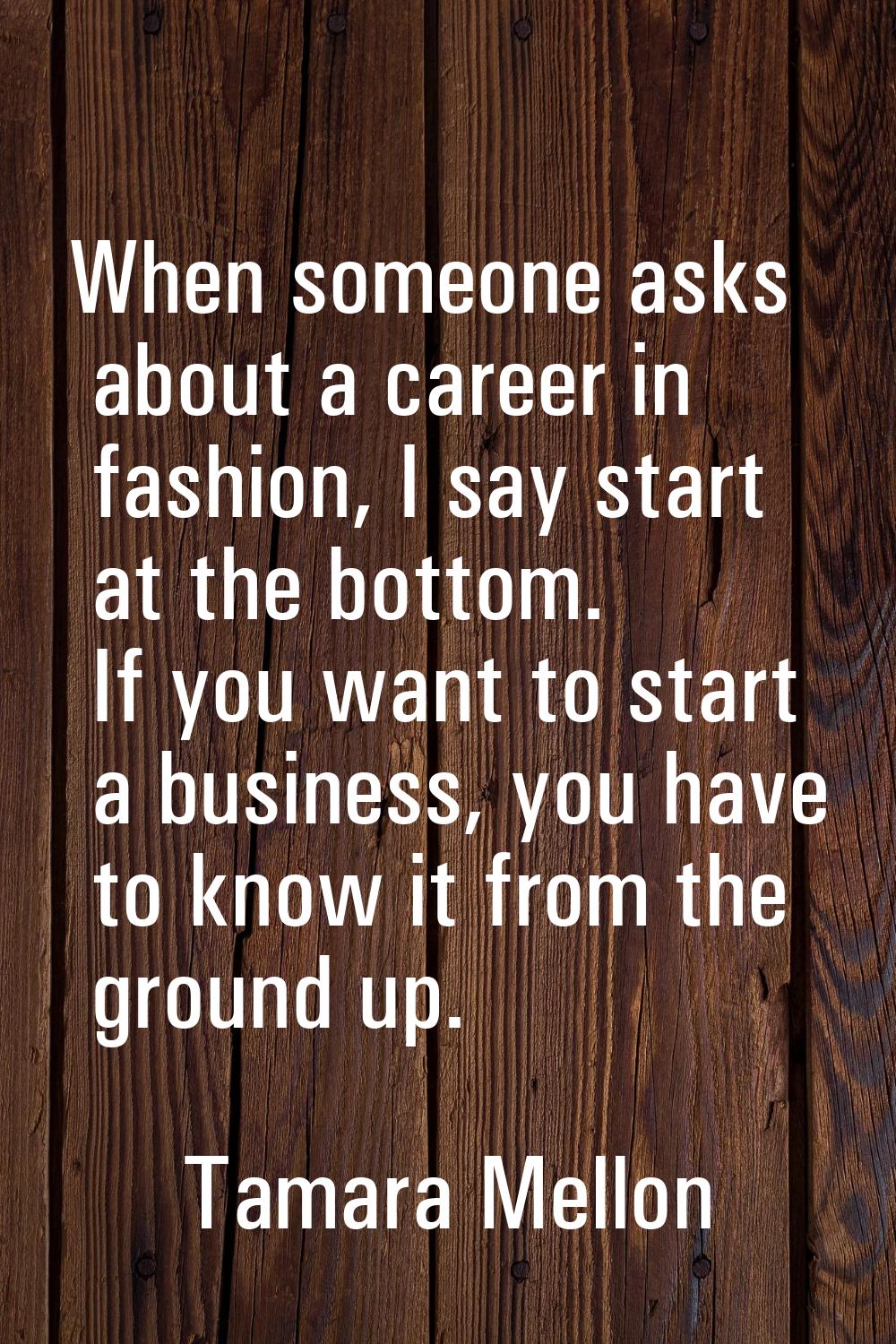 When someone asks about a career in fashion, I say start at the bottom. If you want to start a busi