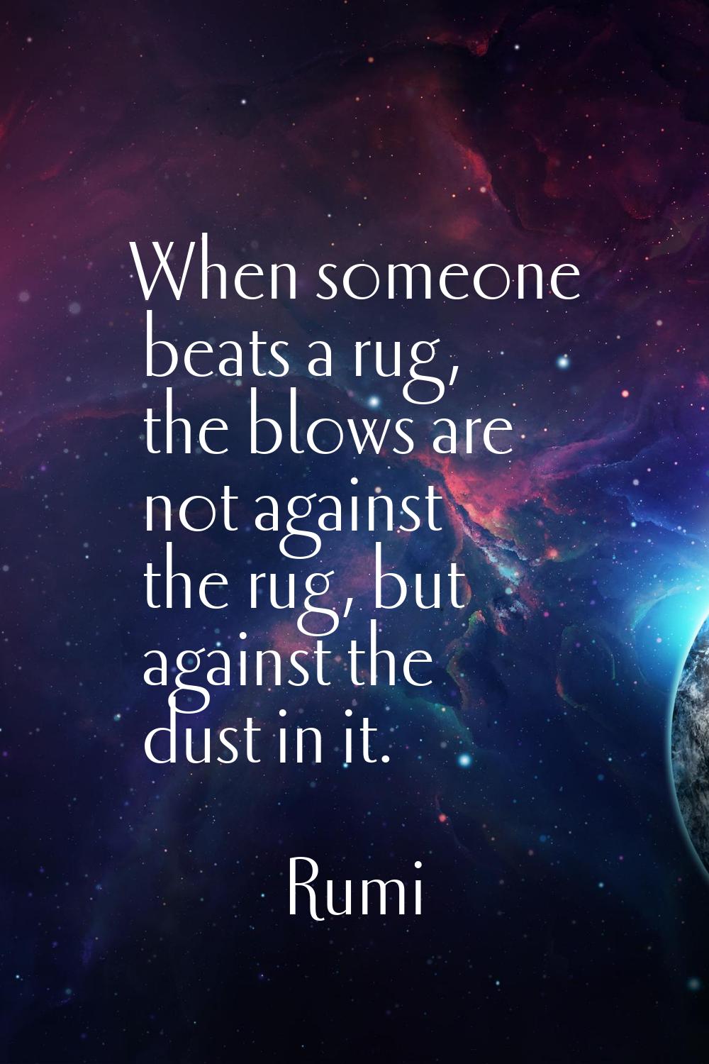 When someone beats a rug, the blows are not against the rug, but against the dust in it.