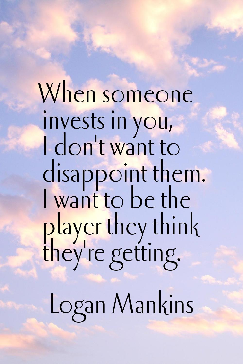 When someone invests in you, I don't want to disappoint them. I want to be the player they think th