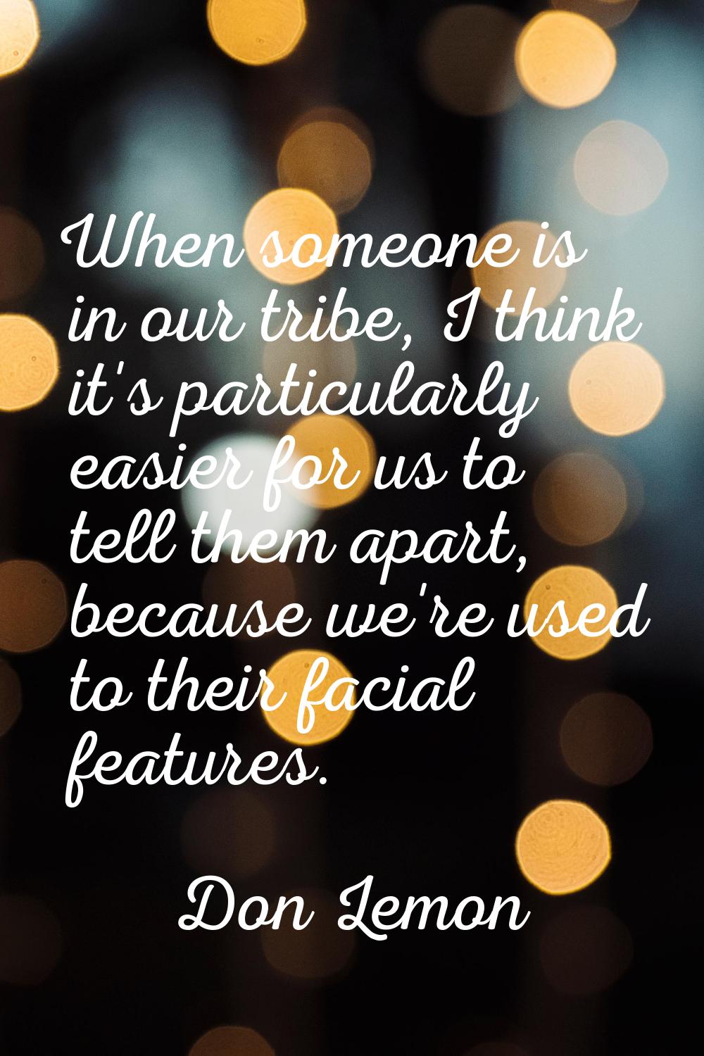 When someone is in our tribe, I think it's particularly easier for us to tell them apart, because w