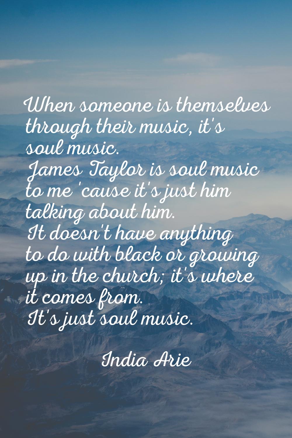 When someone is themselves through their music, it's soul music. James Taylor is soul music to me '