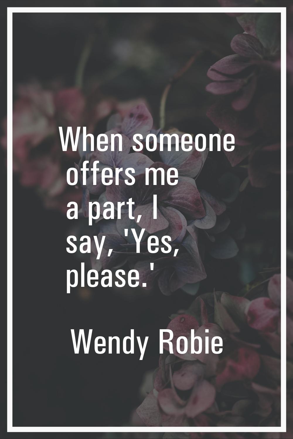 When someone offers me a part, I say, 'Yes, please.'