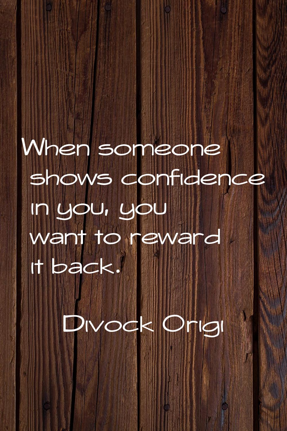 When someone shows confidence in you, you want to reward it back.