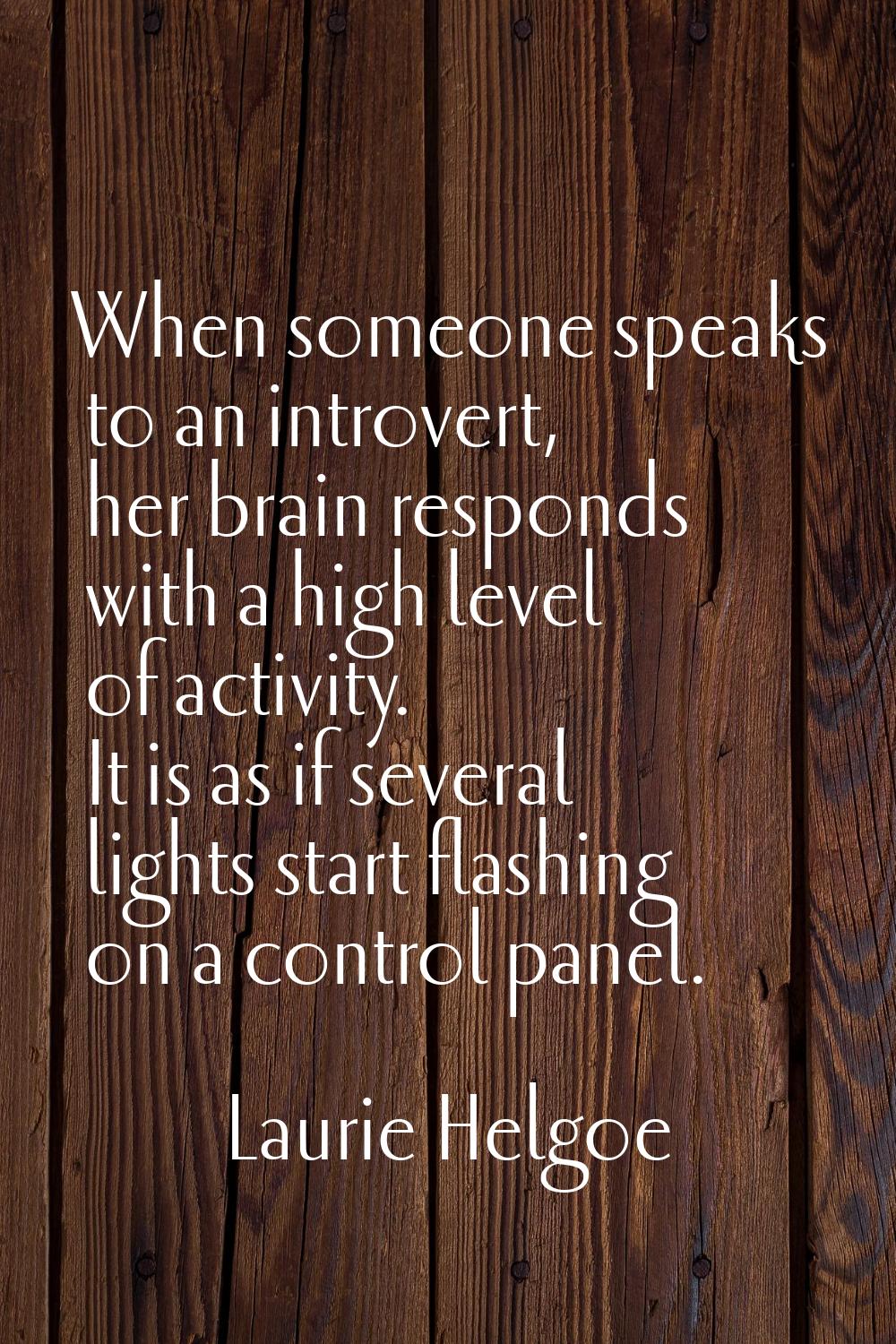 When someone speaks to an introvert, her brain responds with a high level of activity. It is as if 