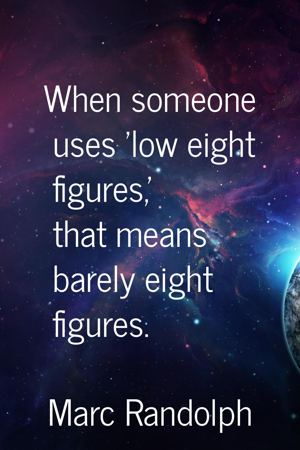 When someone uses 'low eight figures,' that means barely eight figures.