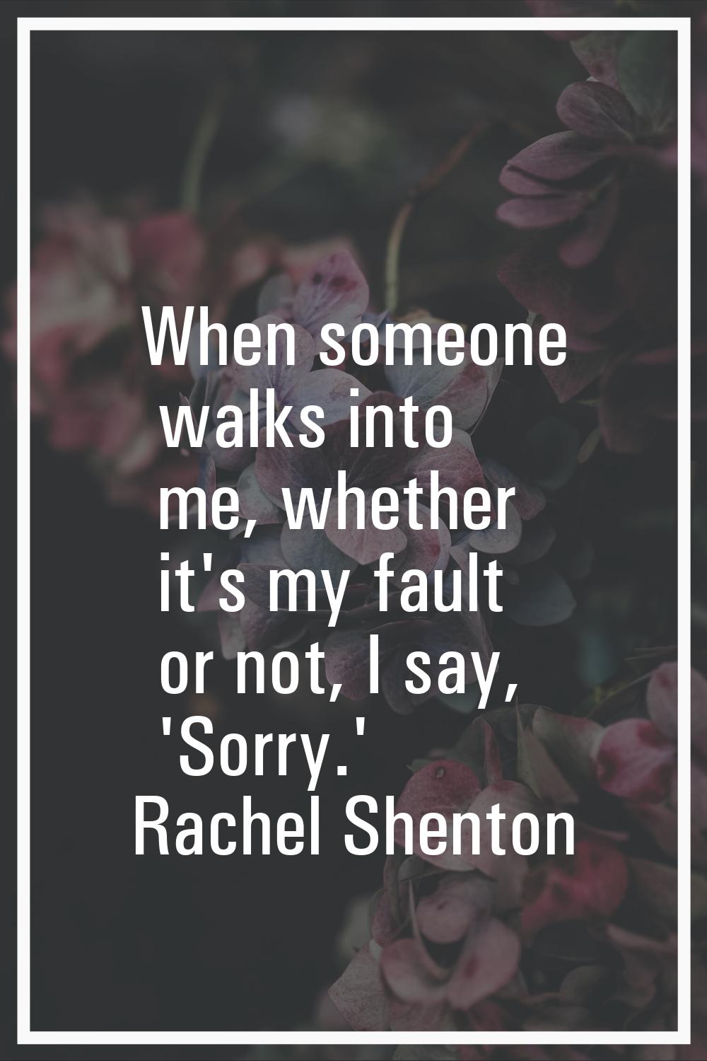 When someone walks into me, whether it's my fault or not, I say, 'Sorry.'