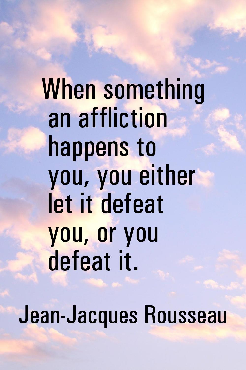 When something an affliction happens to you, you either let it defeat you, or you defeat it.