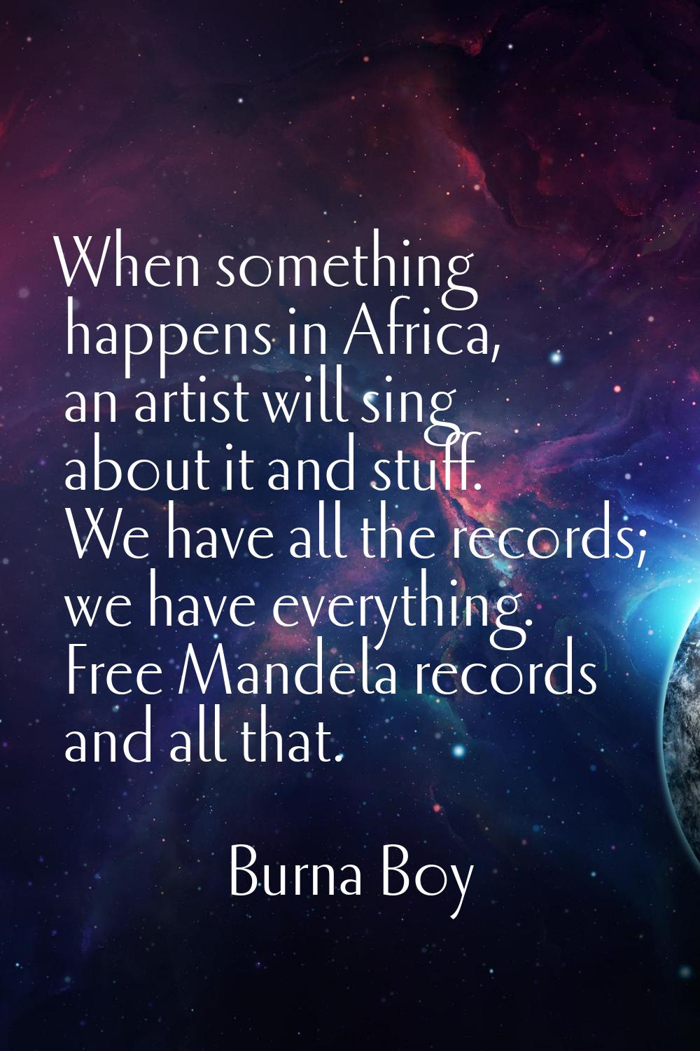When something happens in Africa, an artist will sing about it and stuff. We have all the records; 