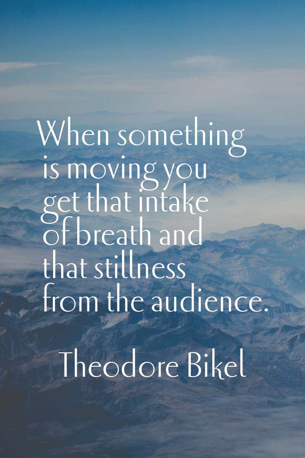 When something is moving you get that intake of breath and that stillness from the audience.