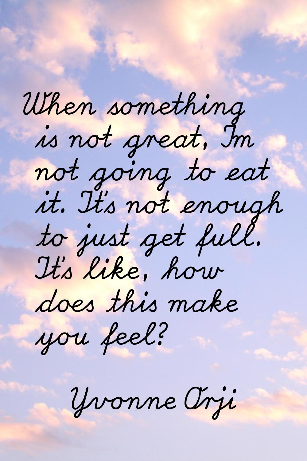 When something is not great, I'm not going to eat it. It's not enough to just get full. It's like, 