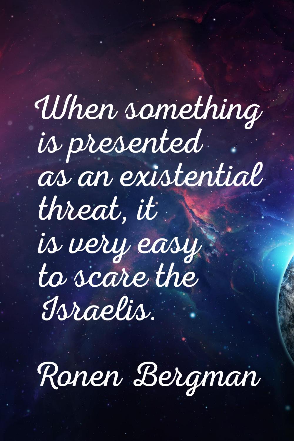 When something is presented as an existential threat, it is very easy to scare the Israelis.