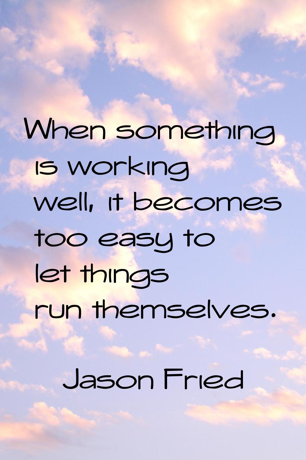 When something is working well, it becomes too easy to let things run themselves.