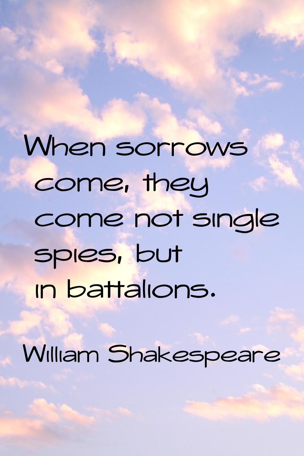 When sorrows come, they come not single spies, but in battalions.