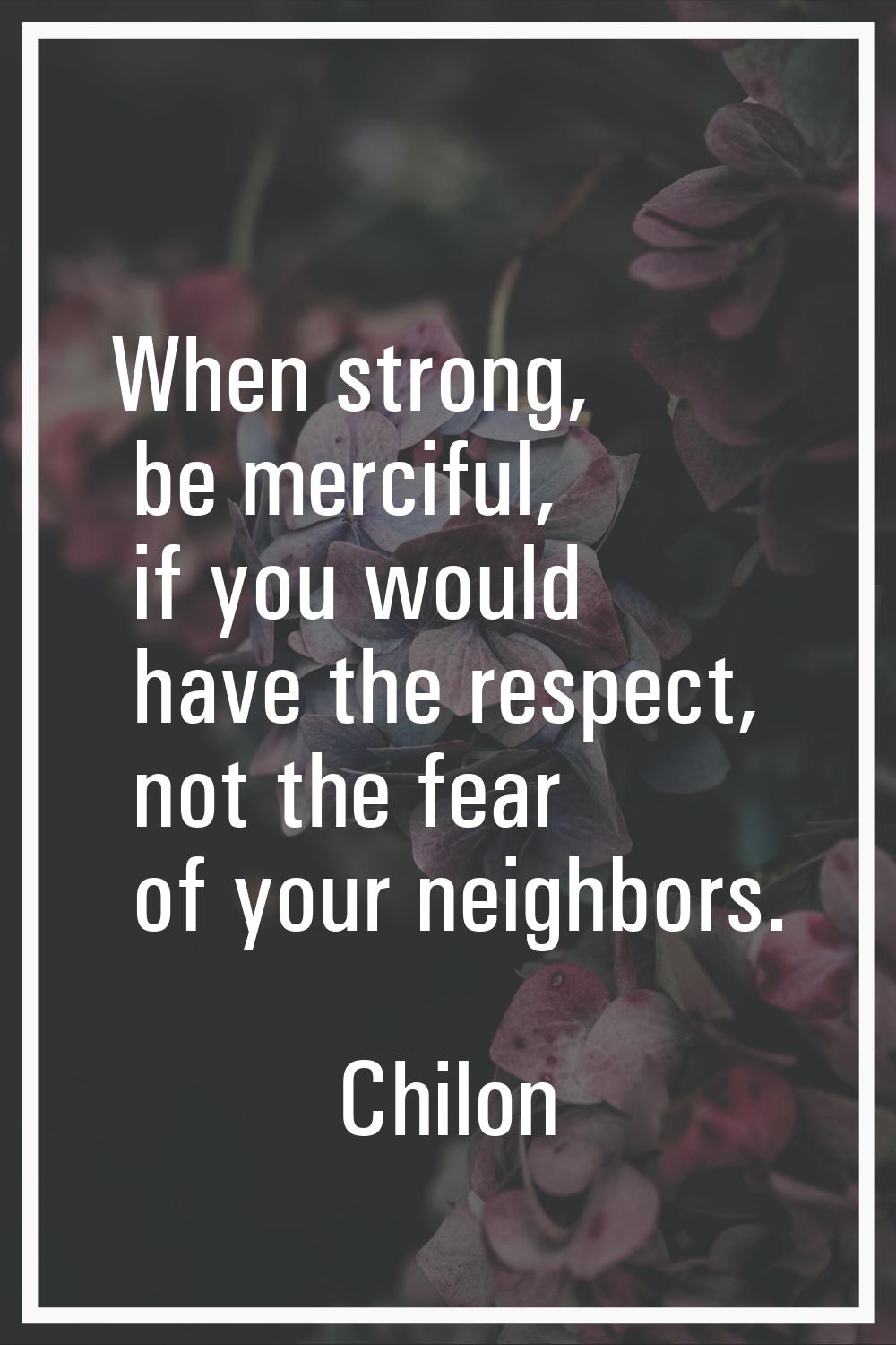 When strong, be merciful, if you would have the respect, not the fear of your neighbors.