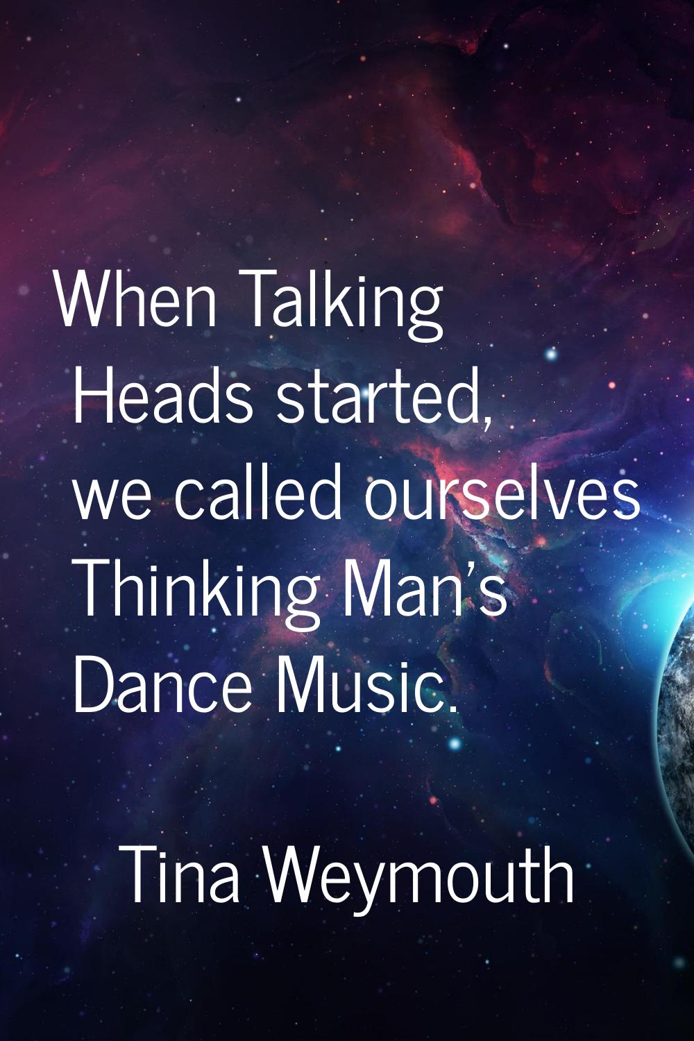 When Talking Heads started, we called ourselves Thinking Man's Dance Music.