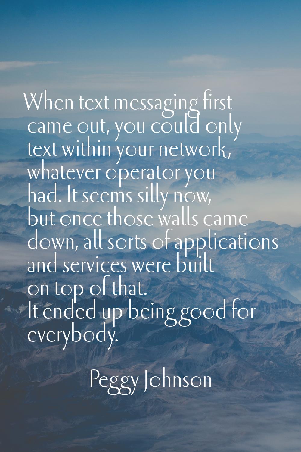 When text messaging first came out, you could only text within your network, whatever operator you 