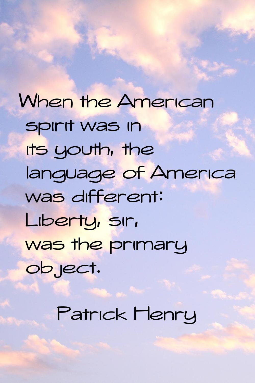 When the American spirit was in its youth, the language of America was different: Liberty, sir, was