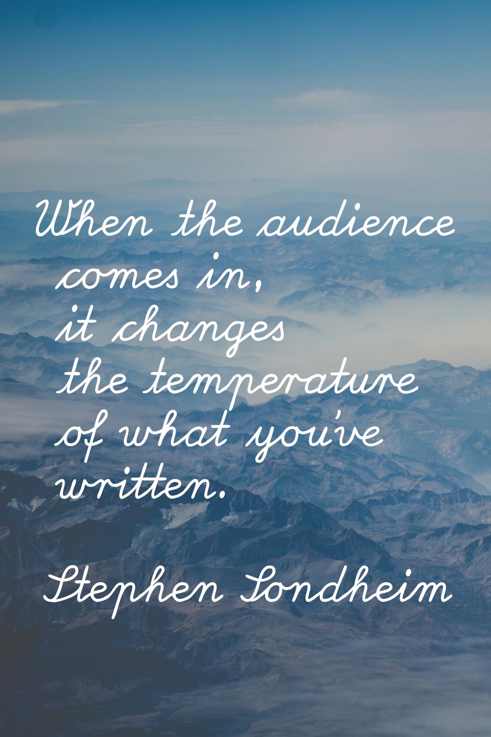 When the audience comes in, it changes the temperature of what you've written.
