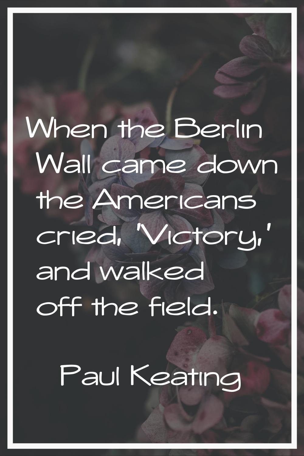 When the Berlin Wall came down the Americans cried, 'Victory,' and walked off the field.