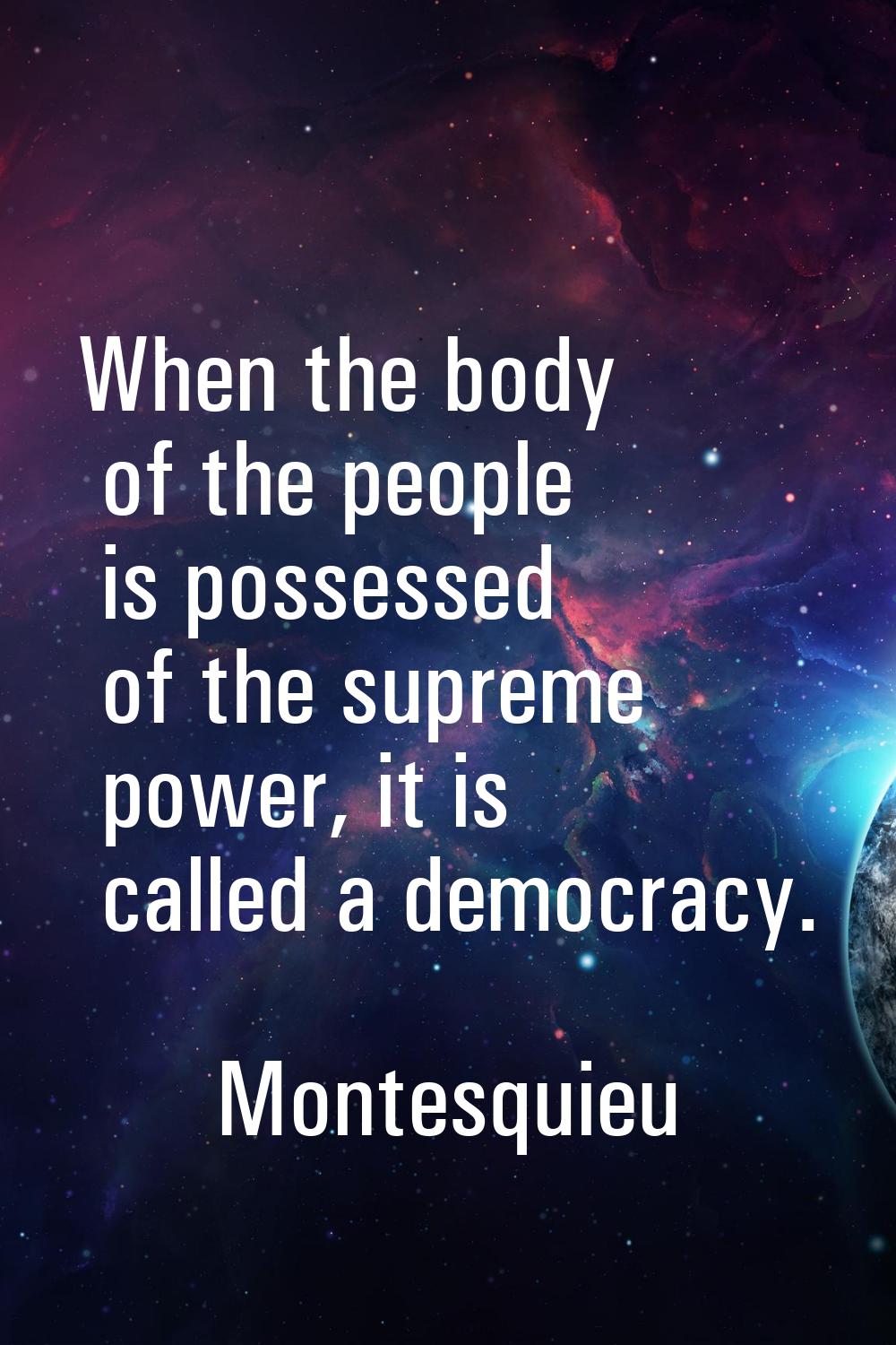 When the body of the people is possessed of the supreme power, it is called a democracy.