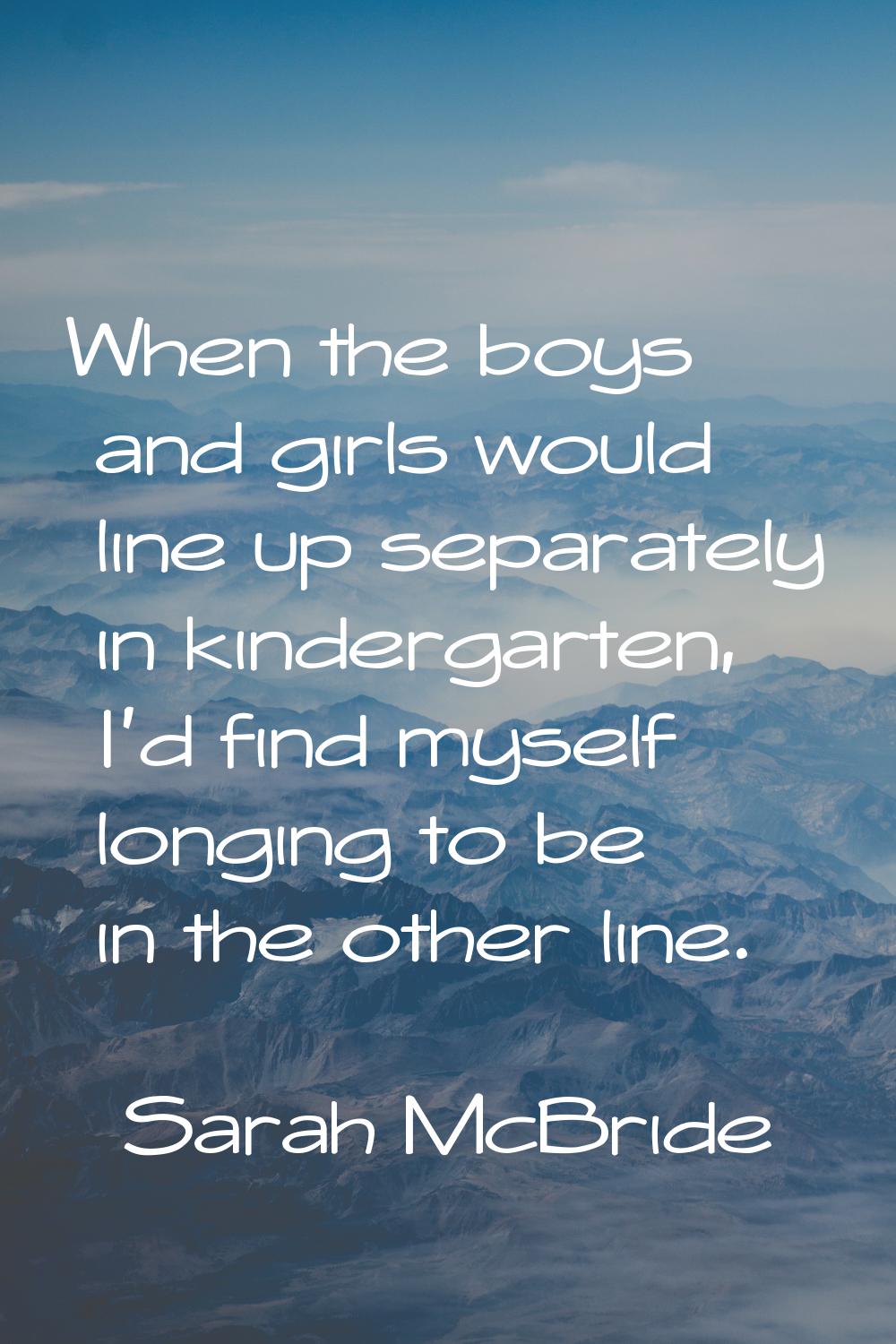 When the boys and girls would line up separately in kindergarten, I'd find myself longing to be in 