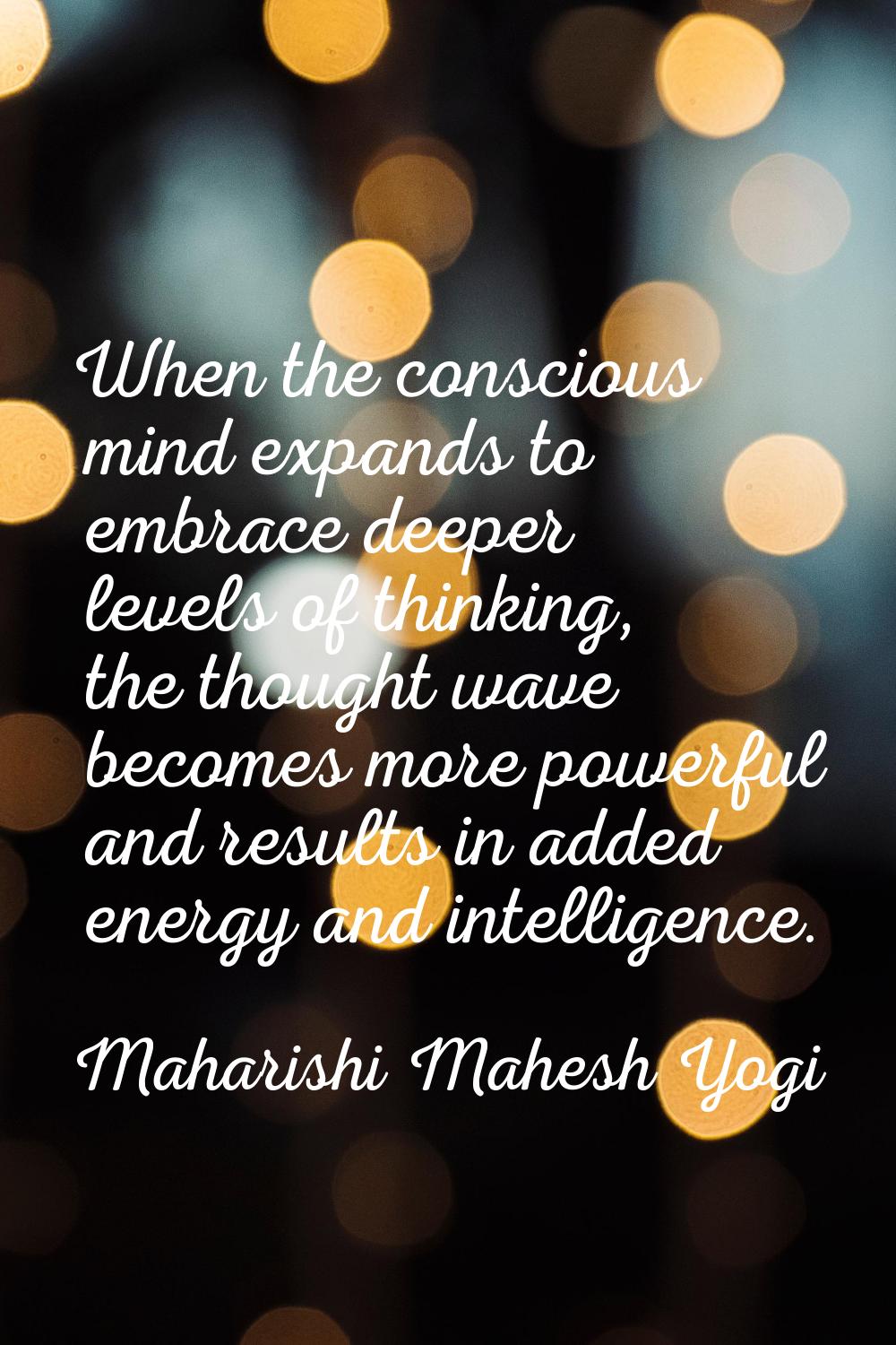 When the conscious mind expands to embrace deeper levels of thinking, the thought wave becomes more