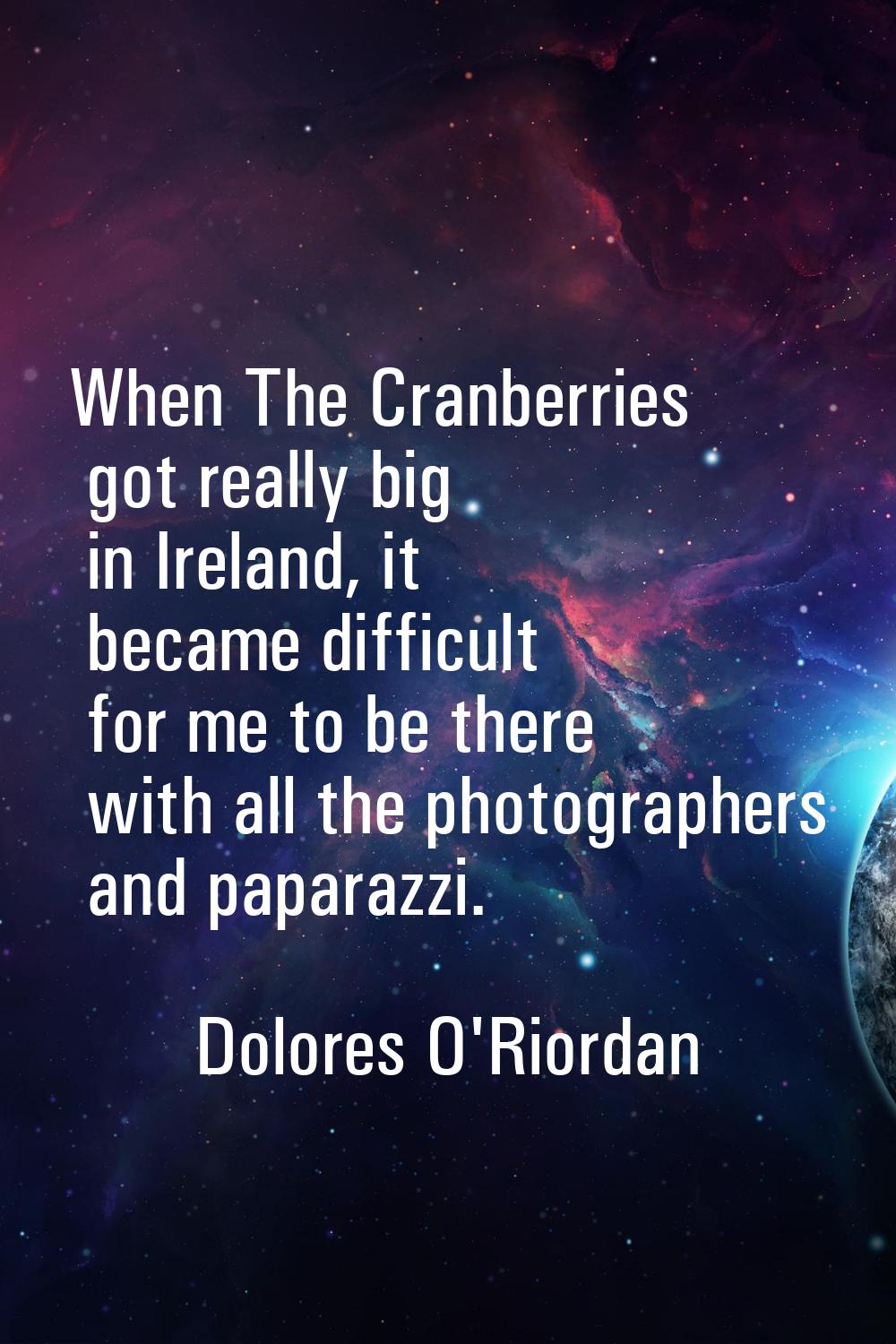 When The Cranberries got really big in Ireland, it became difficult for me to be there with all the