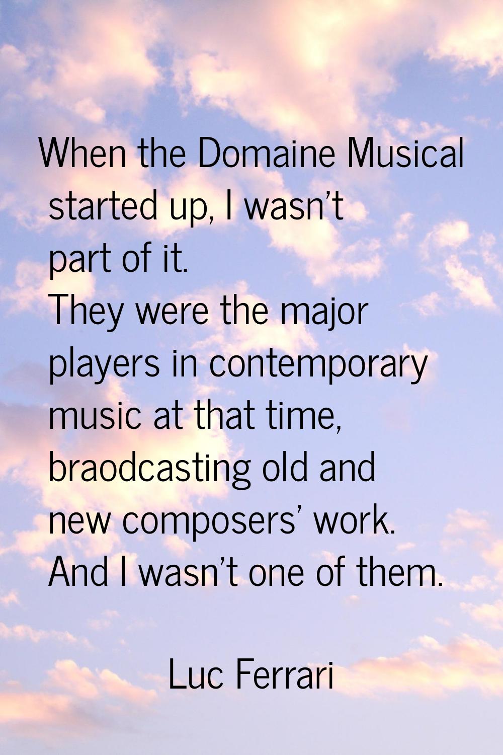 When the Domaine Musical started up, I wasn't part of it. They were the major players in contempora