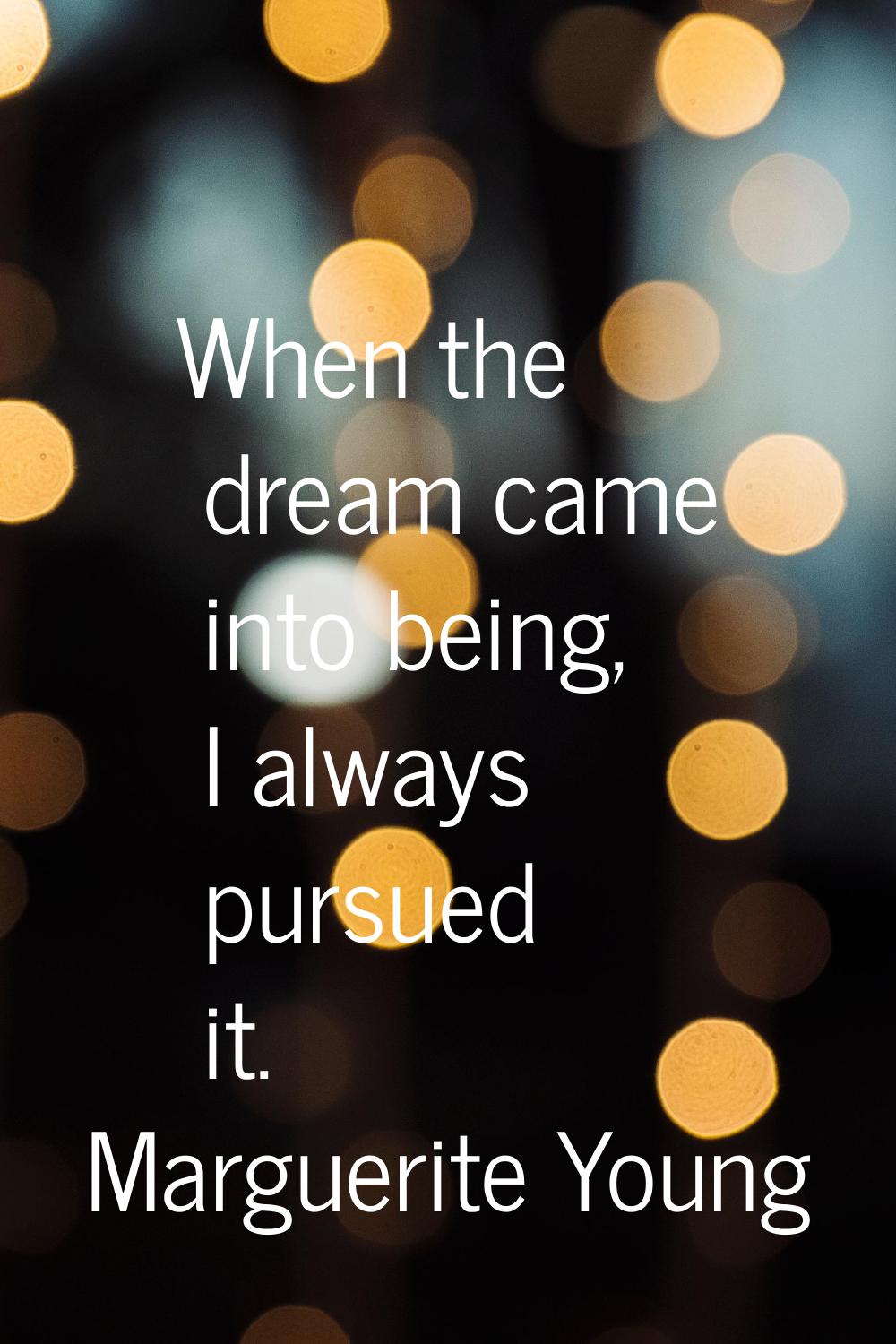 When the dream came into being, I always pursued it.