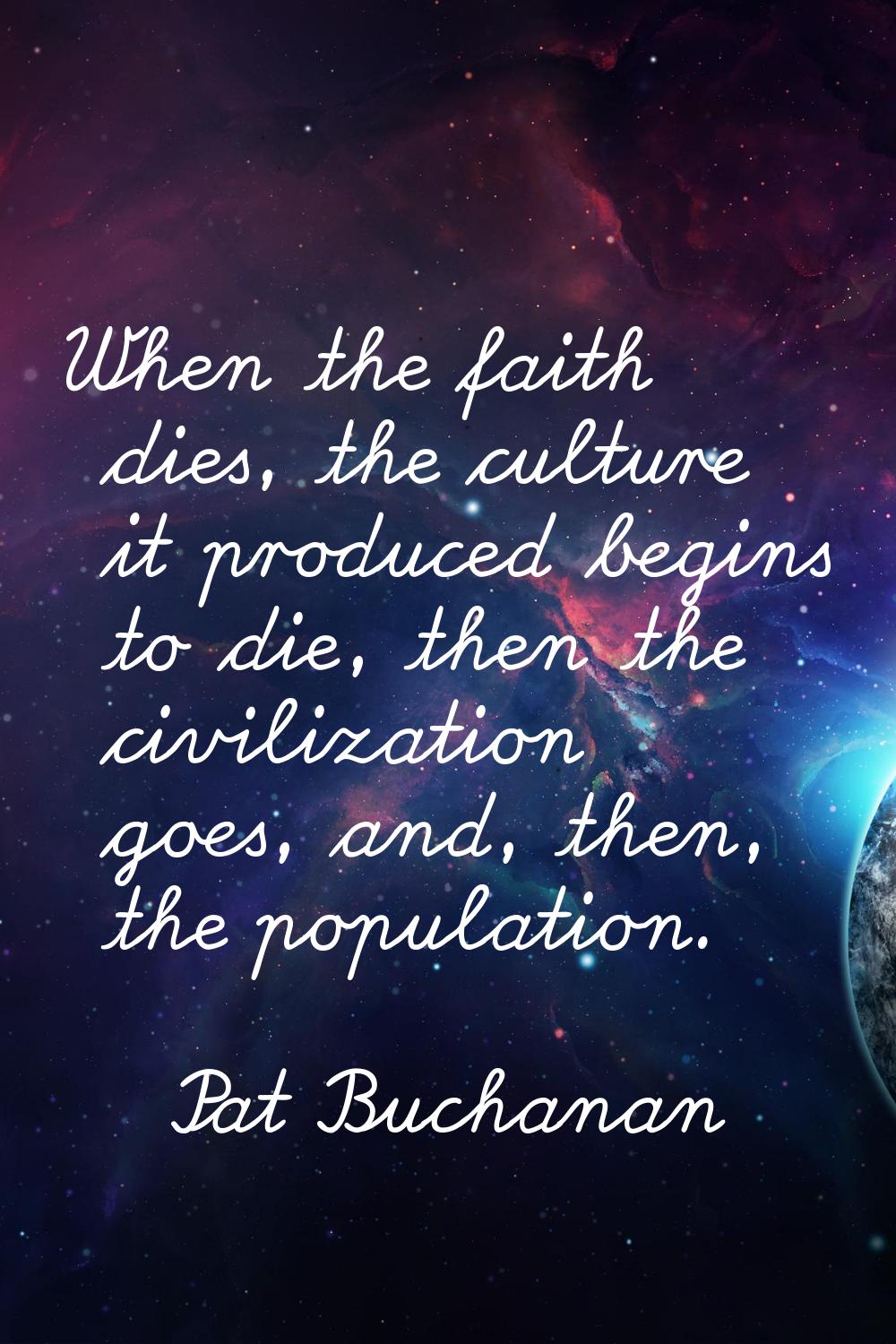 When the faith dies, the culture it produced begins to die, then the civilization goes, and, then, 
