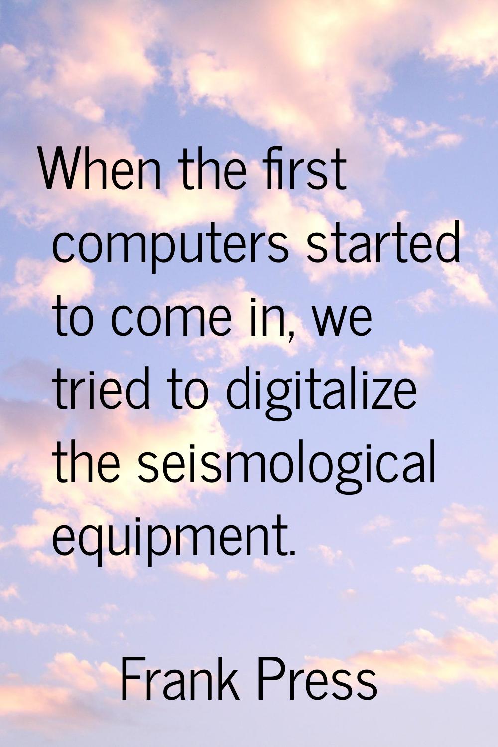 When the first computers started to come in, we tried to digitalize the seismological equipment.