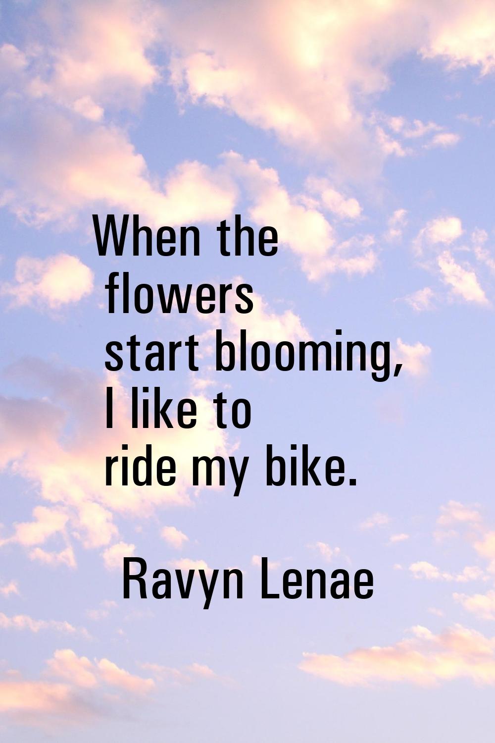When the flowers start blooming, I like to ride my bike.