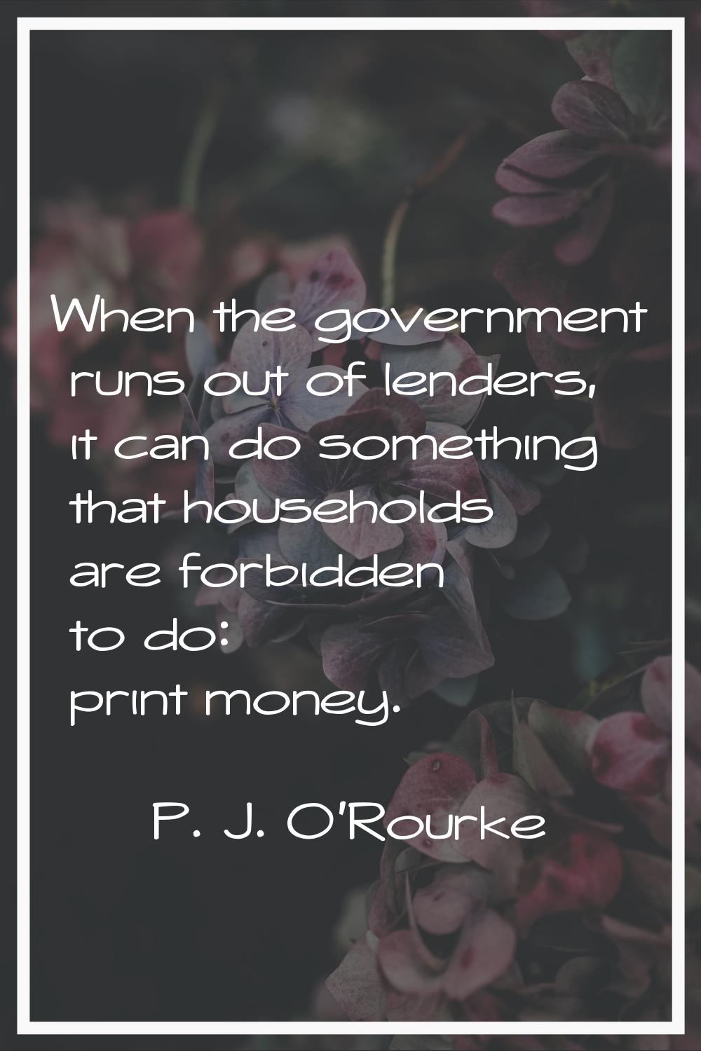 When the government runs out of lenders, it can do something that households are forbidden to do: p