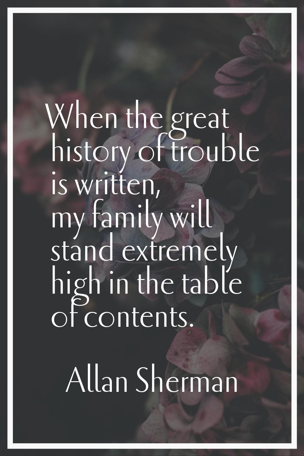 When the great history of trouble is written, my family will stand extremely high in the table of c