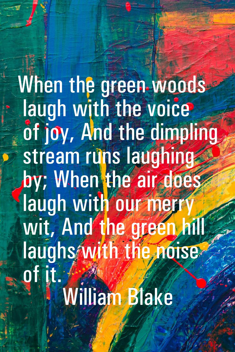 When the green woods laugh with the voice of joy, And the dimpling stream runs laughing by; When th